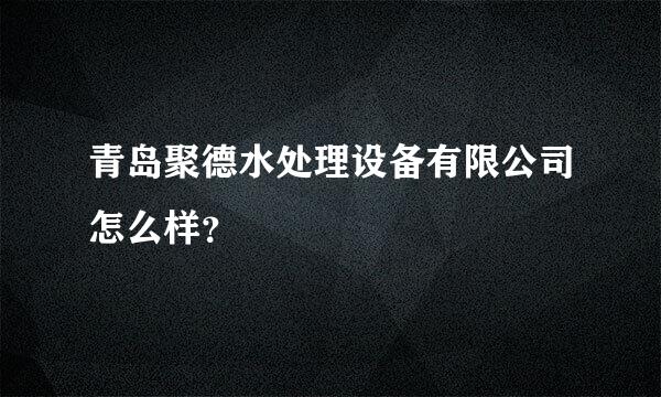 青岛聚德水处理设备有限公司怎么样？