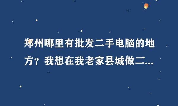 郑州哪里有批发二手电脑的地方？我想在我老家县城做二手电脑生意，不知道那里能批发到，