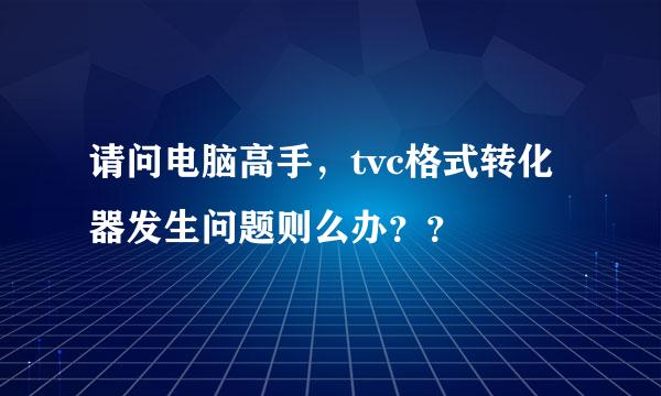 请问电脑高手，tvc格式转化器发生问题则么办？？