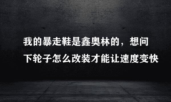 我的暴走鞋是鑫奥林的，想问下轮子怎么改装才能让速度变快