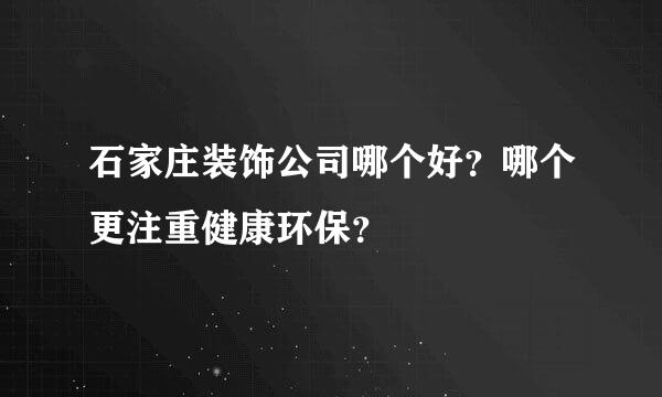 石家庄装饰公司哪个好？哪个更注重健康环保？