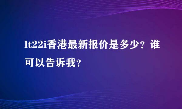 lt22i香港最新报价是多少？谁可以告诉我？