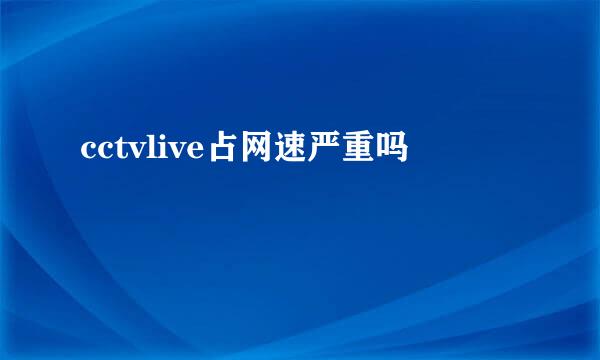 cctvlive占网速严重吗