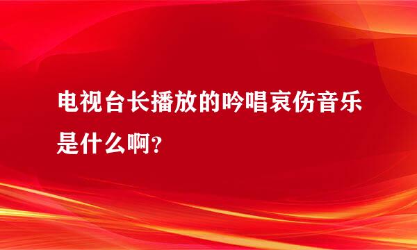 电视台长播放的吟唱哀伤音乐是什么啊？