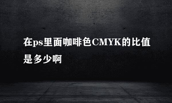 在ps里面咖啡色CMYK的比值是多少啊