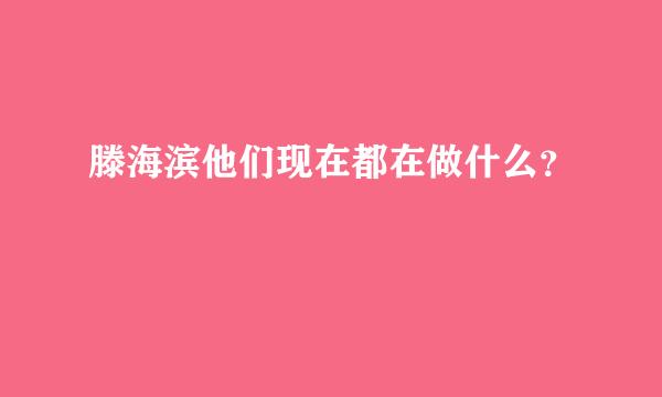 滕海滨他们现在都在做什么？