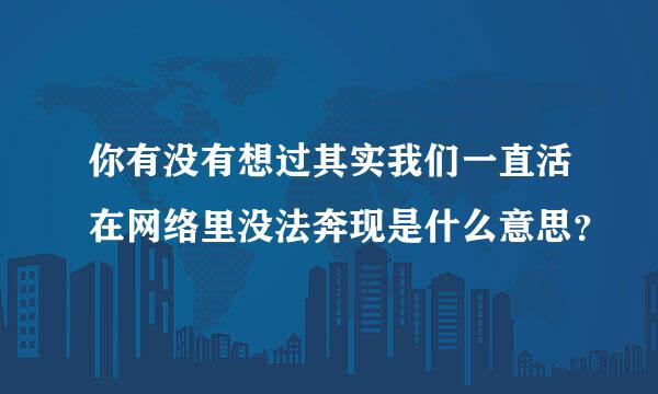 你有没有想过其实我们一直活在网络里没法奔现是什么意思？