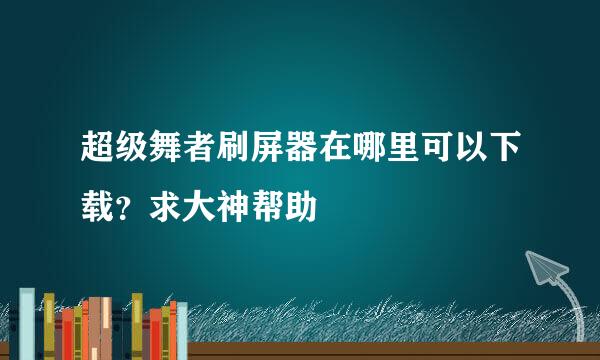 超级舞者刷屏器在哪里可以下载？求大神帮助