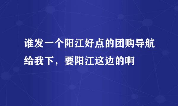 谁发一个阳江好点的团购导航给我下，要阳江这边的啊