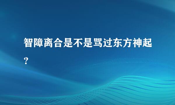 智障离合是不是骂过东方神起？