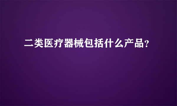 二类医疗器械包括什么产品？