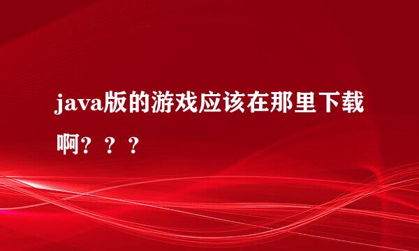 java版的游戏应该在那里下载啊？？？