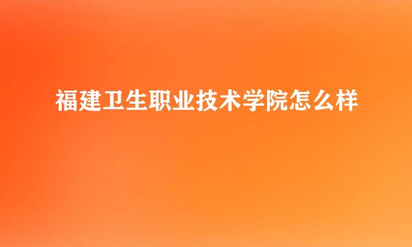 福建卫生职业技术学院怎么样