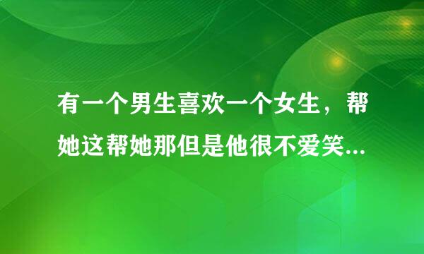 有一个男生喜欢一个女生，帮她这帮她那但是他很不爱笑，对喜欢的女生不爱笑，这是喜欢她吗