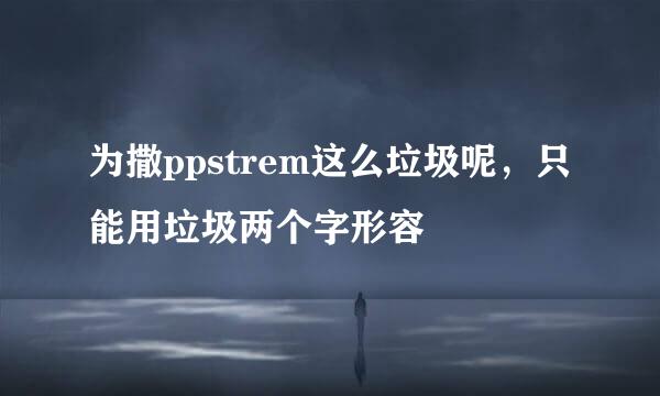 为撒ppstrem这么垃圾呢，只能用垃圾两个字形容