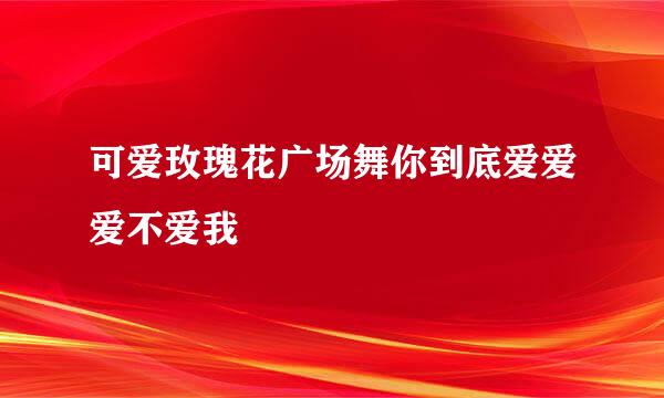 可爱玫瑰花广场舞你到底爱爱爱不爱我