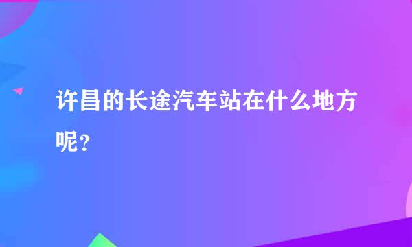 许昌的长途汽车站在什么地方呢？