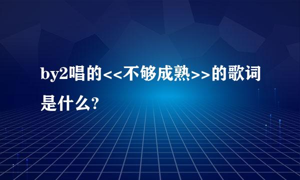 by2唱的<<不够成熟>>的歌词是什么?