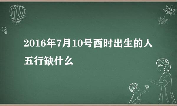 2016年7月10号酉时出生的人五行缺什么