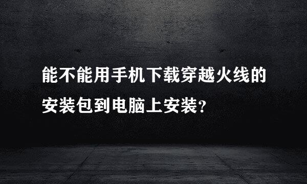 能不能用手机下载穿越火线的安装包到电脑上安装？