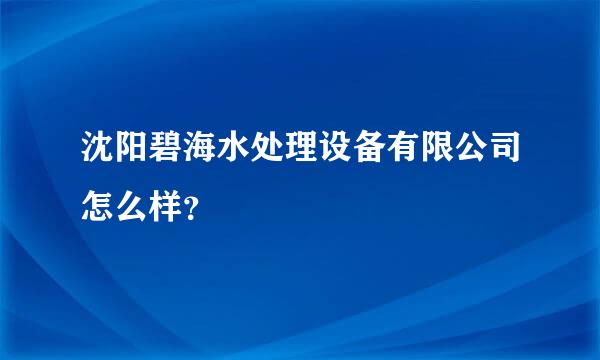 沈阳碧海水处理设备有限公司怎么样？