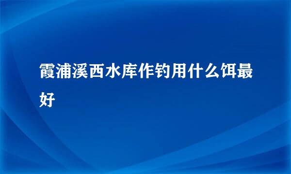 霞浦溪西水库作钓用什么饵最好