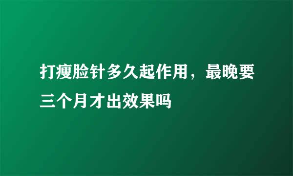 打瘦脸针多久起作用，最晚要三个月才出效果吗