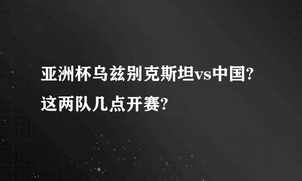 亚洲杯乌兹别克斯坦vs中国?这两队几点开赛?