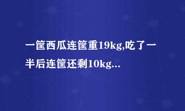 一筐西瓜连筐重19kg,吃了一半后连筐还剩10kg,原来西瓜重多少千克?筐重多少千