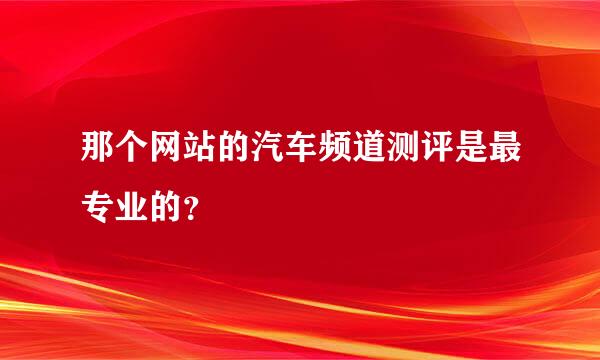 那个网站的汽车频道测评是最专业的？