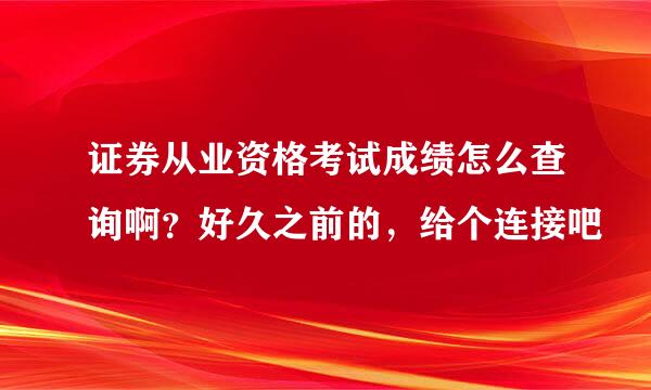 证券从业资格考试成绩怎么查询啊？好久之前的，给个连接吧