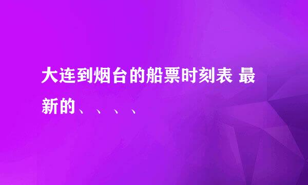 大连到烟台的船票时刻表 最新的、、、、