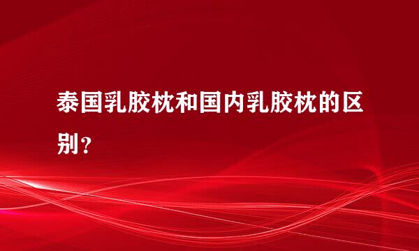 泰国乳胶枕和国内乳胶枕的区别？