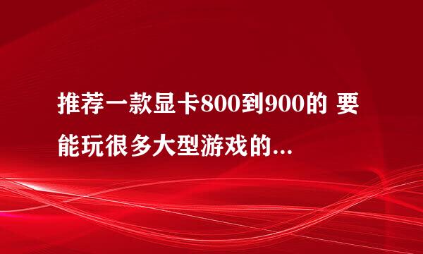 推荐一款显卡800到900的 要能玩很多大型游戏的 速度 在线等