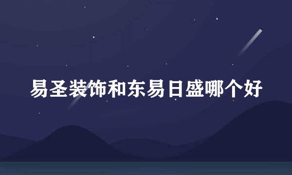 易圣装饰和东易日盛哪个好