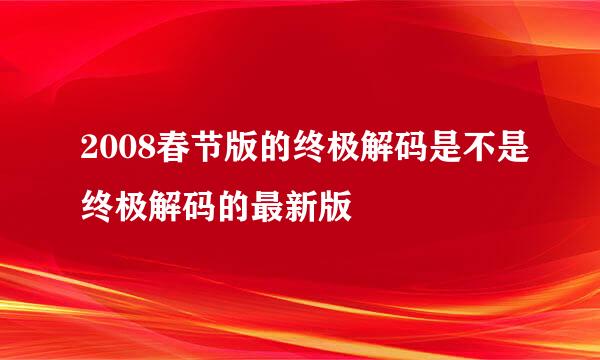 2008春节版的终极解码是不是终极解码的最新版