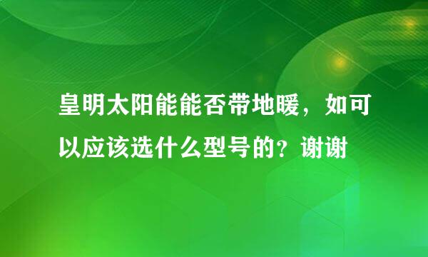 皇明太阳能能否带地暖，如可以应该选什么型号的？谢谢