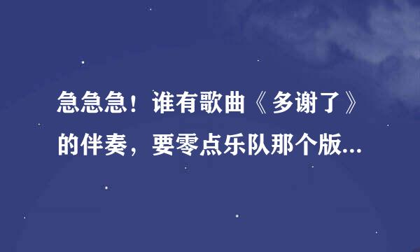 急急急！谁有歌曲《多谢了》的伴奏，要零点乐队那个版本的！！！！要是有女生能唱的版本更好！