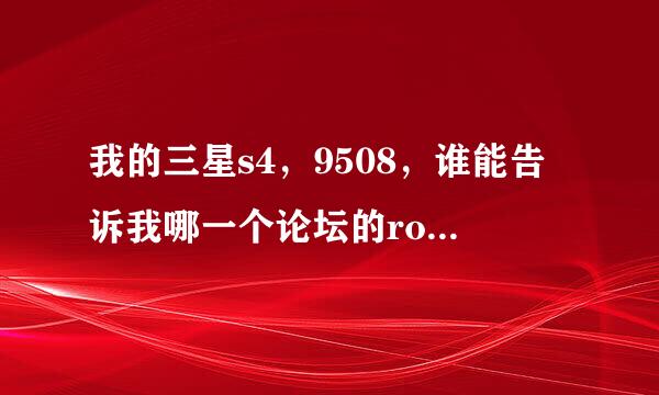 我的三星s4，9508，谁能告诉我哪一个论坛的rom包先更新，包多，做得好。 想刷精简， 省点，无