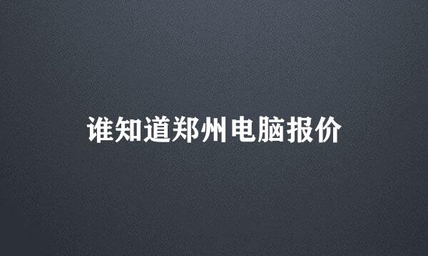 谁知道郑州电脑报价