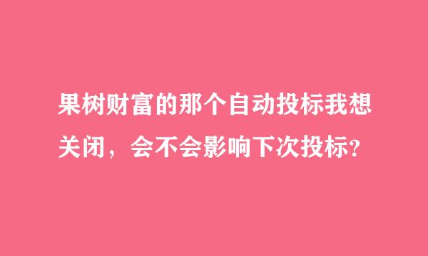 果树财富的那个自动投标我想关闭，会不会影响下次投标？