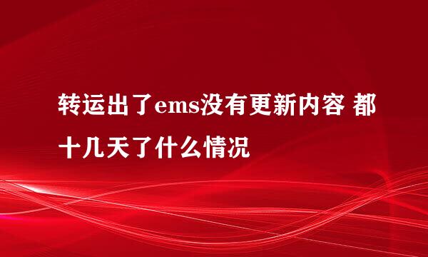 转运出了ems没有更新内容 都十几天了什么情况