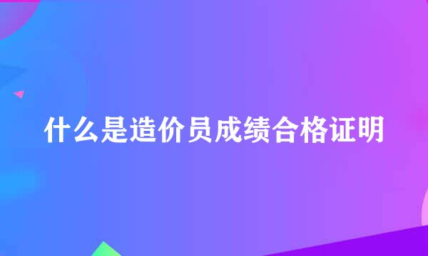 什么是造价员成绩合格证明