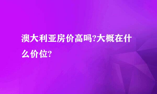 澳大利亚房价高吗?大概在什么价位?