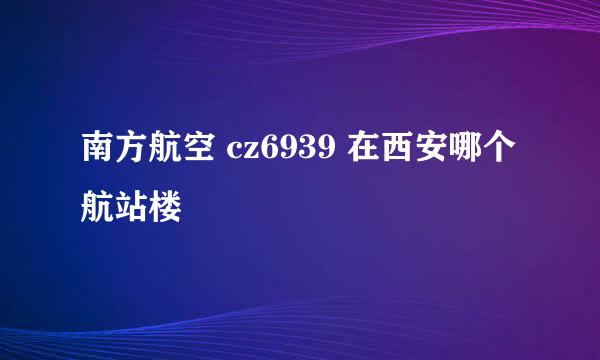 南方航空 cz6939 在西安哪个航站楼