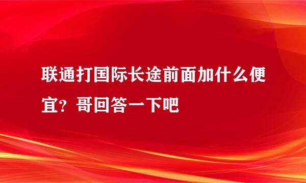 联通打国际长途前面加什么便宜？哥回答一下吧