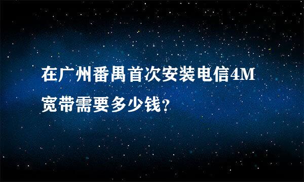 在广州番禺首次安装电信4M宽带需要多少钱？