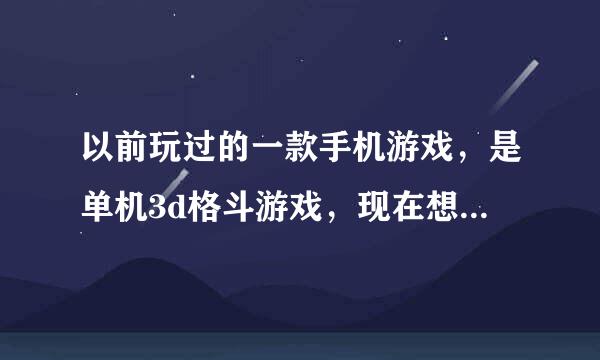 以前玩过的一款手机游戏，是单机3d格斗游戏，现在想下载，但是忘了叫什么，，，里面有个拿长棍，有双截