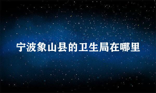 宁波象山县的卫生局在哪里