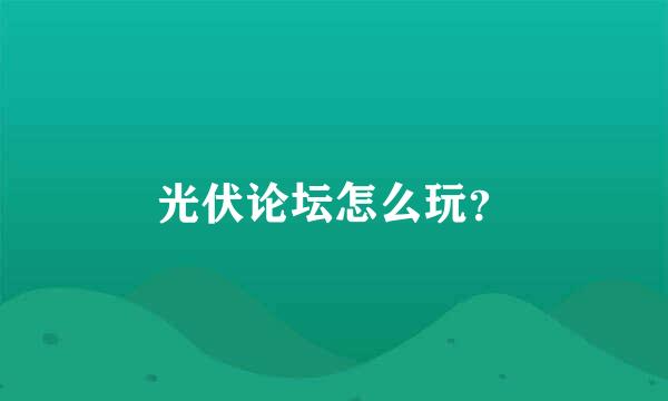 光伏论坛怎么玩？